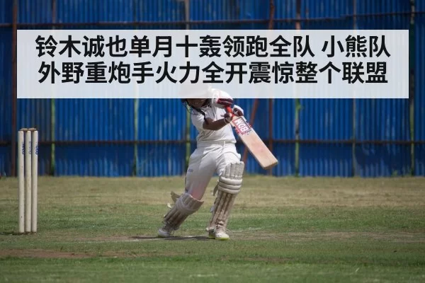 铃木诚也单月十轰领跑全队 小熊队外野重炮手火力全开震惊整个联盟