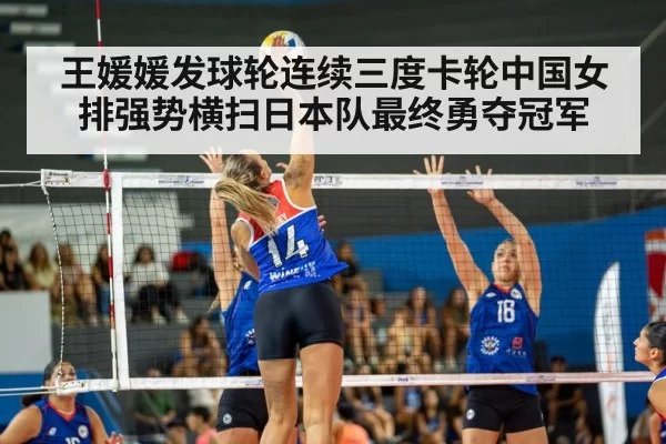 王媛媛发球轮连续三度卡轮中国女排强势横扫日本队最终勇夺冠军