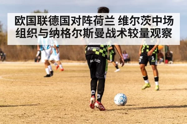 欧国联德国对阵荷兰 维尔茨中场组织与纳格尔斯曼战术较量观察