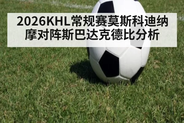 2026KHL常规赛莫斯科迪纳摩对阵斯巴达克德比分析