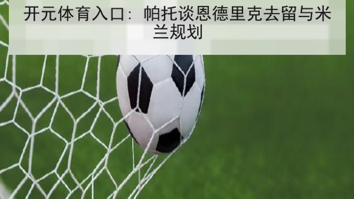开元体育入口: 帕托谈恩德里克去留与米兰规划