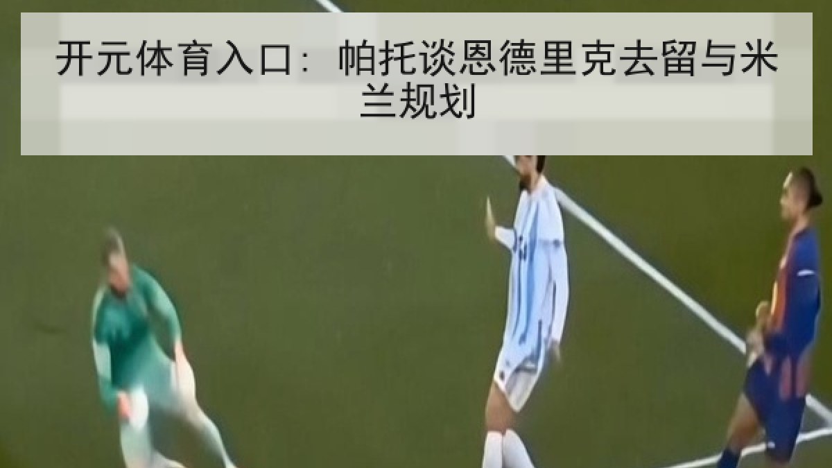 开元体育入口: 帕托谈恩德里克去留与米兰规划